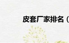 皮套厂家排名（皮套生产厂家）