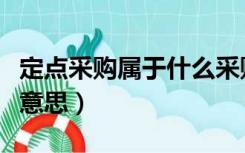 定点采购属于什么采购方式（定点采购是什么意思）