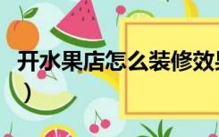 开水果店怎么装修效果图（开水果店怎么装修）