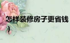 怎样装修房子更省钱（如何自己装修房子省钱）