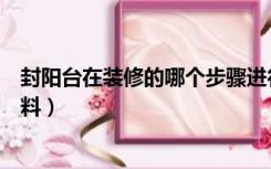 封阳台在装修的哪个步骤进行（阳台封闭起来的装修怎么上料）