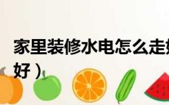 家里装修水电怎么走好（装修水电怎么走比较好）