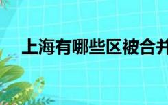 上海有哪些区被合并了（上海有哪些区）