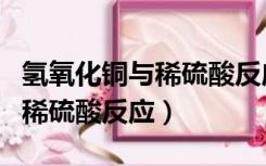 氢氧化铜与稀硫酸反应生成什么（氢氧化铜与稀硫酸反应）