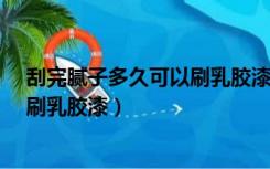 刮完腻子多久可以刷乳胶漆 12月南方（刮完腻子多久可以刷乳胶漆）