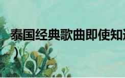 泰国经典歌曲即使知道要见面（泰国经典歌曲）