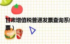 甘肃增值税普通发票查询系统（如何查询甘肃增值税普通发票）