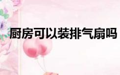 厨房可以装排气扇吗（厨房要装排气扇吗）