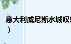 意大利威尼斯水城叹息桥（意大利威尼斯水城）