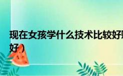 现在女孩学什么技术比较好赚钱（现在女孩学什么技术比较好）