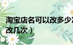 淘宝店名可以改多少次（淘宝店铺名称可以修改几次）