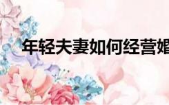 年轻夫妻如何经营婚姻（如何经营婚姻）