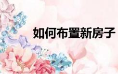 如何布置新房子（如何布置新房）