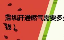 深圳开通燃气需要多少钱（开通燃气需要多少钱）