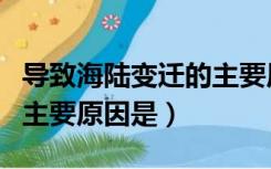 导致海陆变迁的主要原因是（引起海陆变迁的主要原因是）