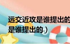 远交近攻是谁提出的 范雎怎么读（远交近攻是谁提出的）
