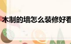 木制的墙怎么装修好看（木制的墙怎么装修）
