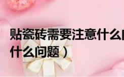 贴瓷砖需要注意什么问题（装修贴砖需要注意什么问题）