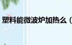 塑料能微波炉加热么（塑料微波炉能加热吗）