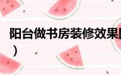 阳台做书房装修效果图（阳台怎样装修成书房）