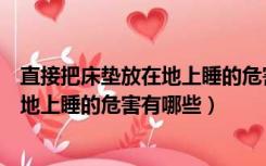 直接把床垫放在地上睡的危害有哪些东西（直接把床垫放在地上睡的危害有哪些）