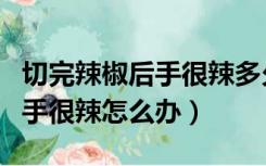 切完辣椒后手很辣多久可以消失（切完辣椒后手很辣怎么办）