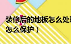 装修后的地板怎么处理（二手房有地板装修时怎么保护）