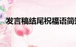 发言稿结尾祝福语简短（发言稿结尾祝福）