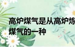 高炉煤气是从高炉炼铁时产生的,它不是人工煤气的一种