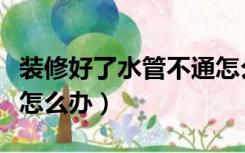 装修好了水管不通怎么办（装修水管没有互通怎么办）