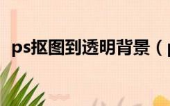 ps抠图到透明背景（ps怎么抠图背景透明）