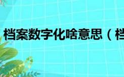 档案数字化啥意思（档案数字化是什么意思）