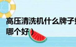 高压清洗机什么牌子好质量过硬（高压清洗机哪个好）