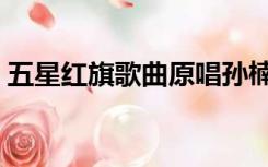 五星红旗歌曲原唱孙楠（五星红旗歌曲原唱）
