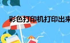 彩色打印机打印出来是黑白（彩色打印）