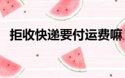 拒收快递要付运费嘛（拒收快递要付运费）