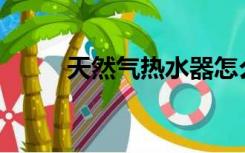 天然气热水器怎么用，怎么操作？