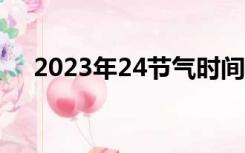 2023年24节气时间表（24节气时间表）