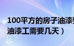 100平方的房子油漆要做几天（120平方房子油漆工需要几天）