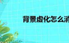 背景虚化怎么消除（背景虚化）