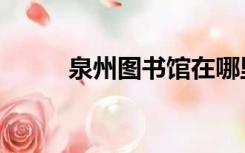 泉州图书馆在哪里（泉州图书馆）