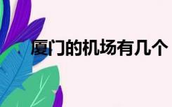 厦门的机场有几个（厦门有几个机场）