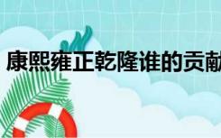 康熙雍正乾隆谁的贡献最大（康熙雍正乾隆）