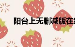 阳台上无删减版在线电影（迅雷阳台）