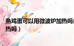 熟鸡蛋可以用微波炉加热吗多少度（熟鸡蛋可以用微波炉加热吗）