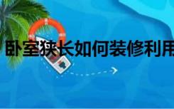 卧室狭长如何装修利用（卧室太宽怎么装修）