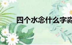 四个水念什么字淼（四个水念什么）