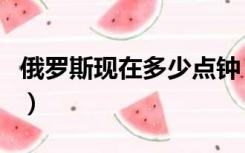 俄罗斯现在多少点钟（俄罗斯时间现在几点钟）