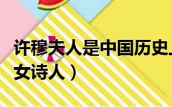 许穆夫人是中国历史上第一位女诗人（第一位女诗人）