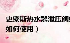 史密斯热水器泄压阀如何使用（热水器泄压阀如何使用）